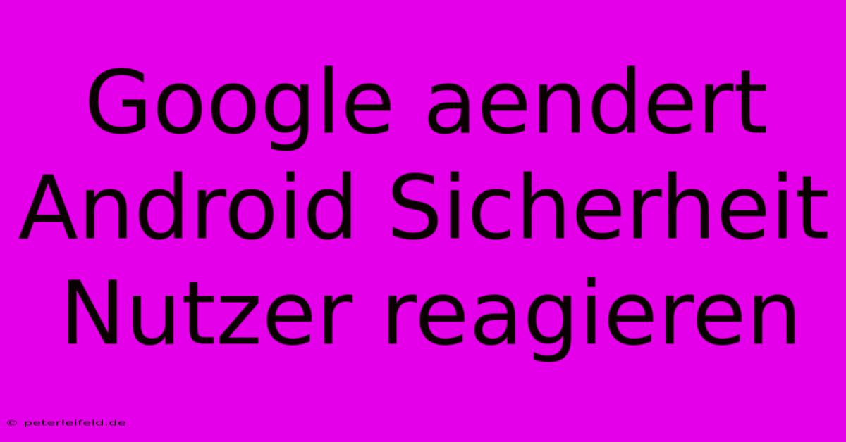 Google Aendert Android Sicherheit Nutzer Reagieren