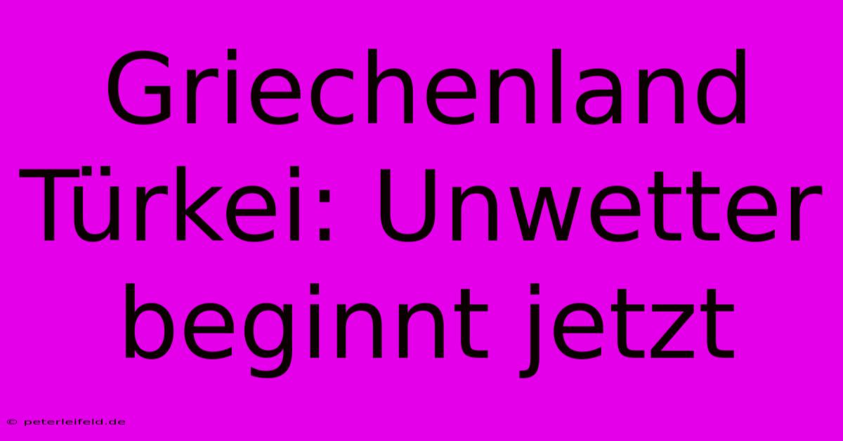 Griechenland Türkei: Unwetter Beginnt Jetzt
