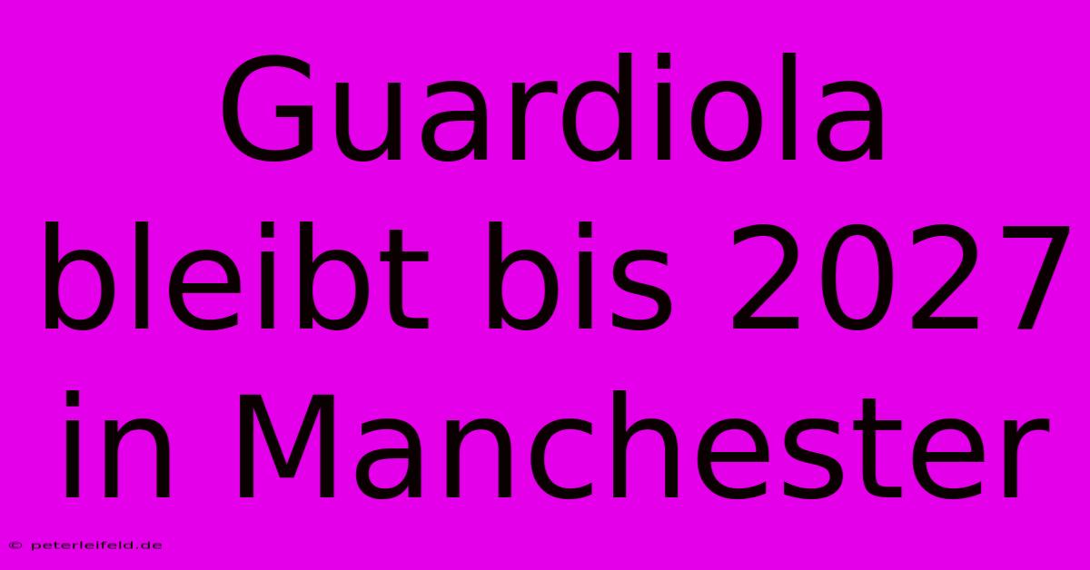 Guardiola Bleibt Bis 2027 In Manchester