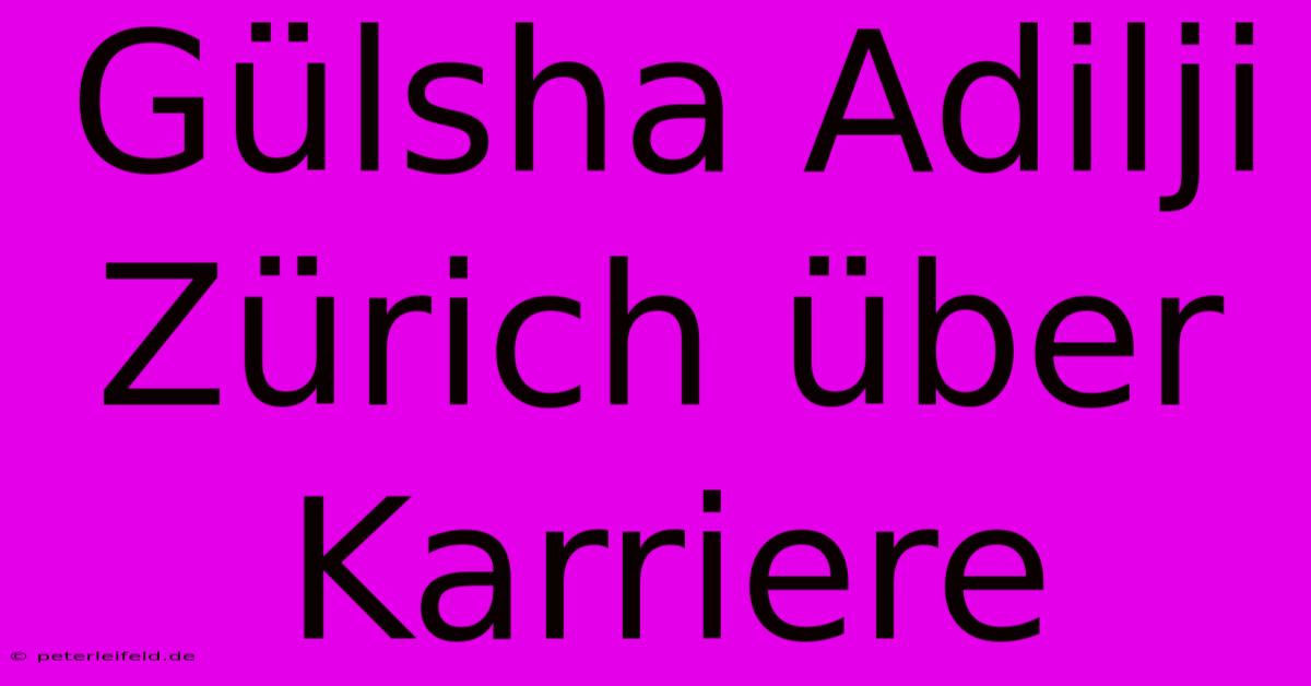 Gülsha Adilji Zürich Über Karriere