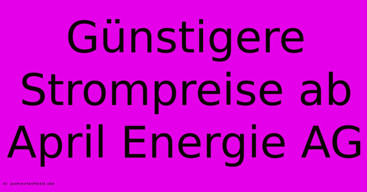 Günstigere Strompreise Ab April Energie AG