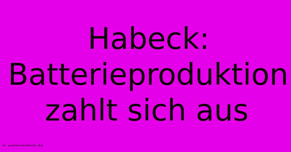 Habeck: Batterieproduktion Zahlt Sich Aus