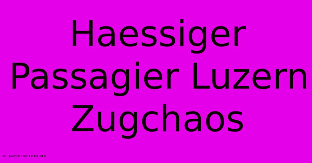 Haessiger Passagier Luzern Zugchaos