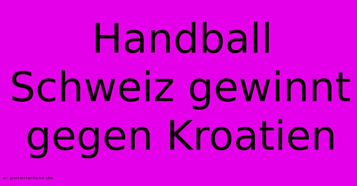 Handball Schweiz Gewinnt Gegen Kroatien