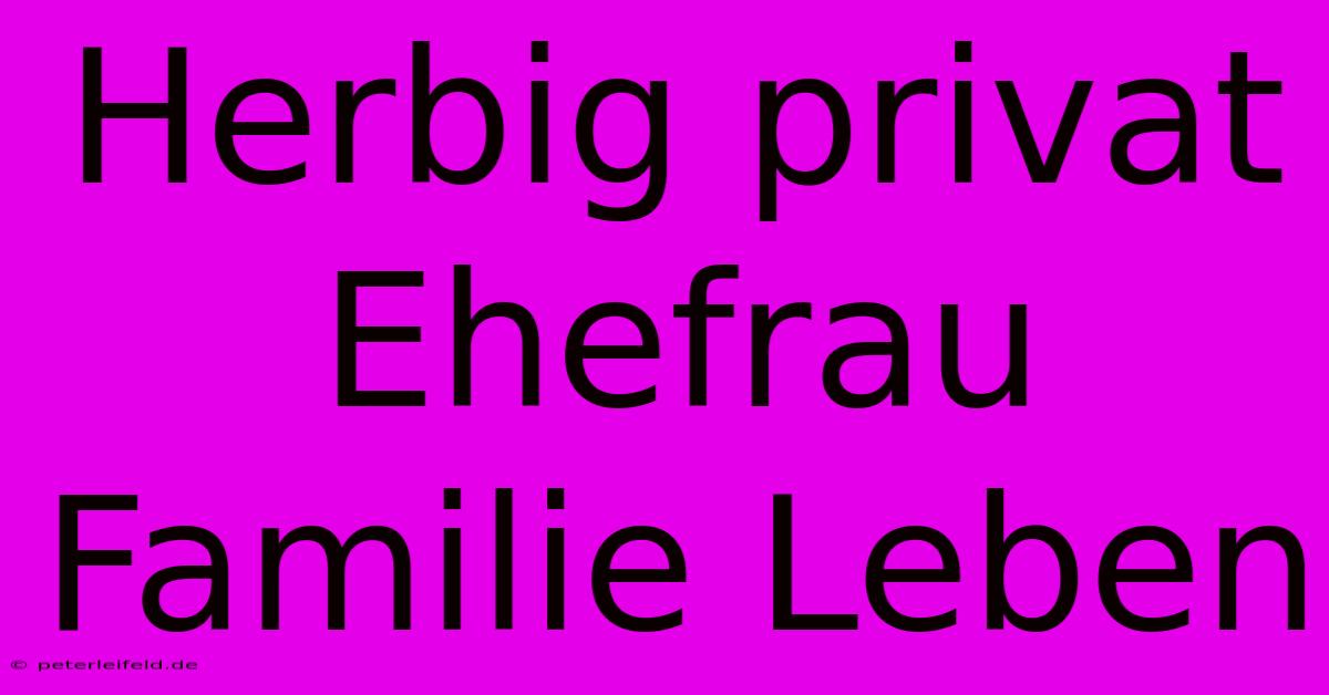 Herbig Privat Ehefrau Familie Leben