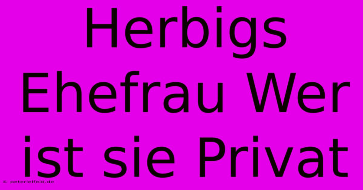 Herbigs Ehefrau Wer Ist Sie Privat