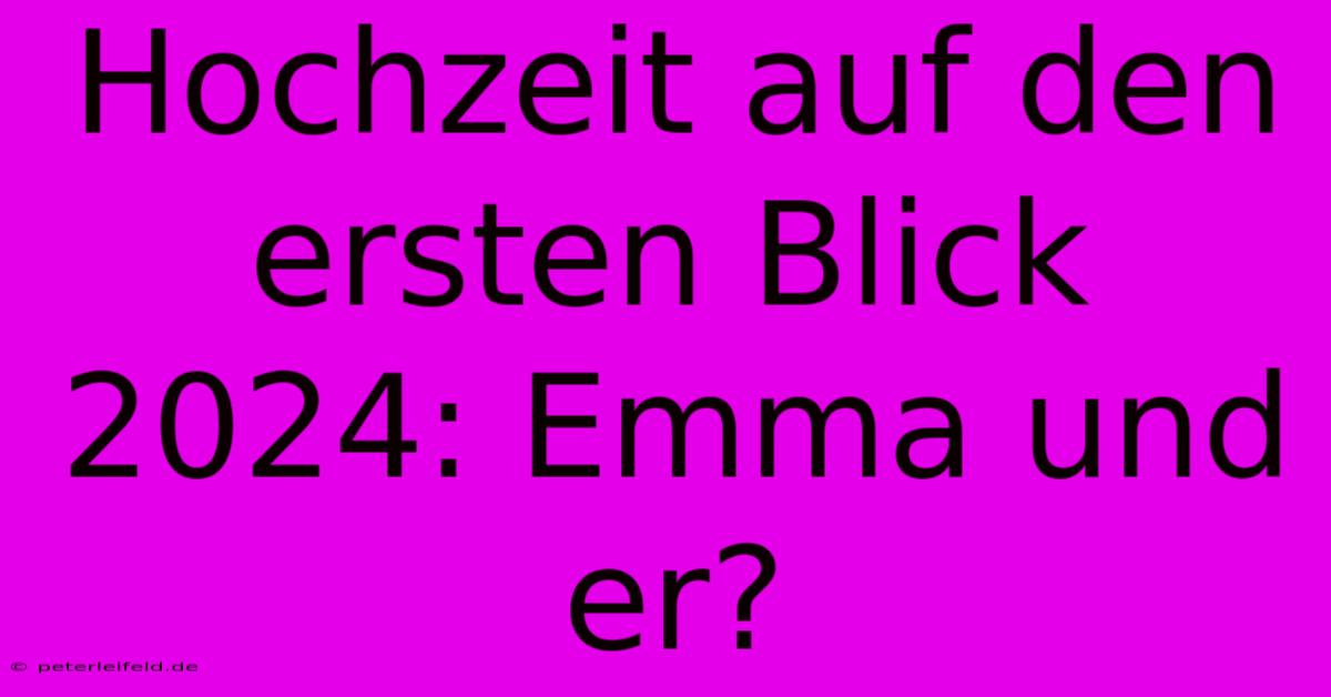 Hochzeit Auf Den Ersten Blick 2024: Emma Und Er?