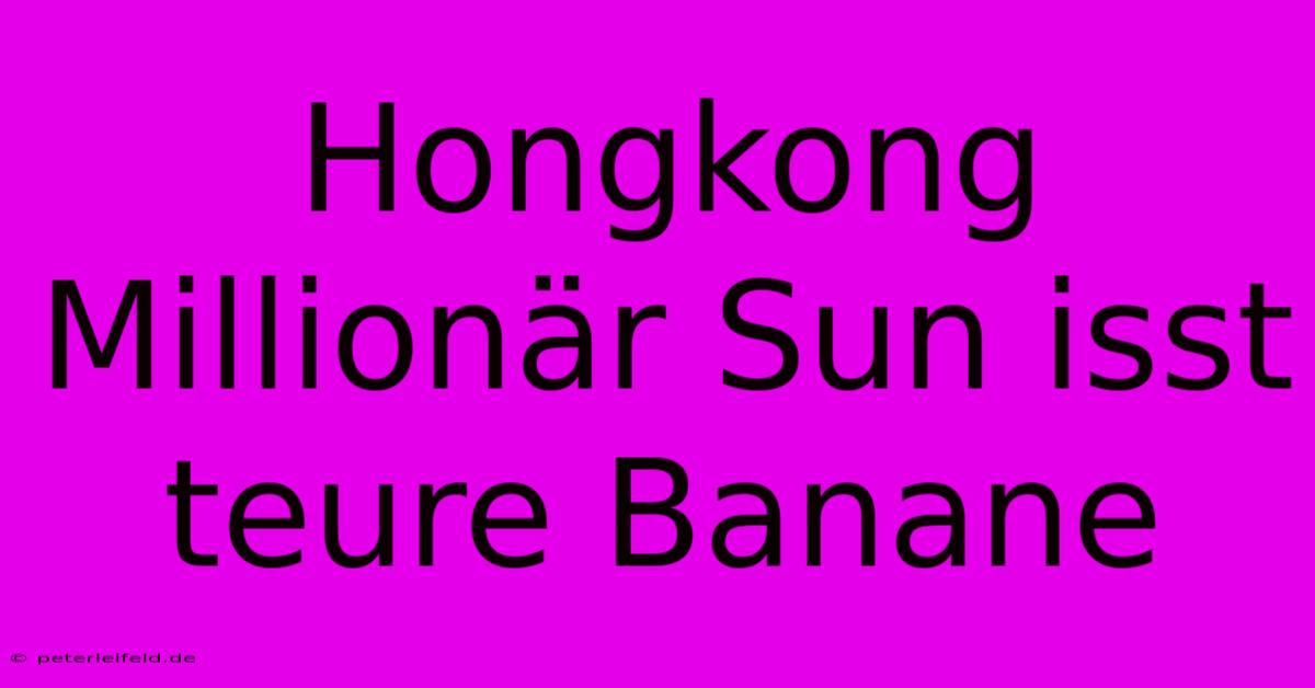 Hongkong Millionär Sun Isst Teure Banane