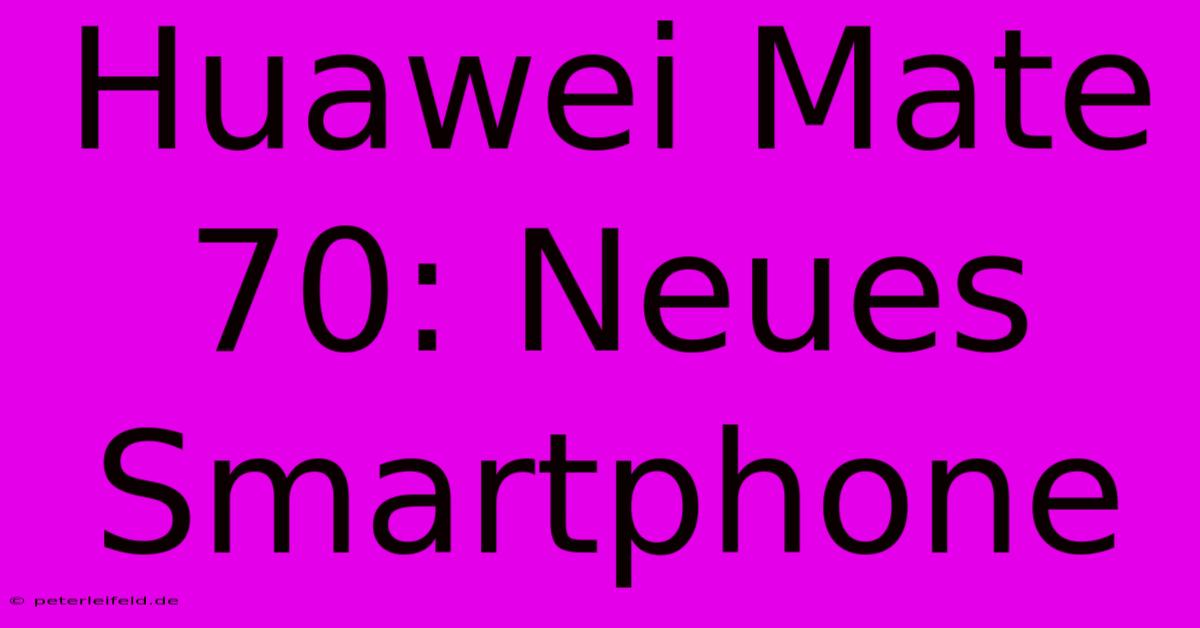 Huawei Mate 70: Neues Smartphone