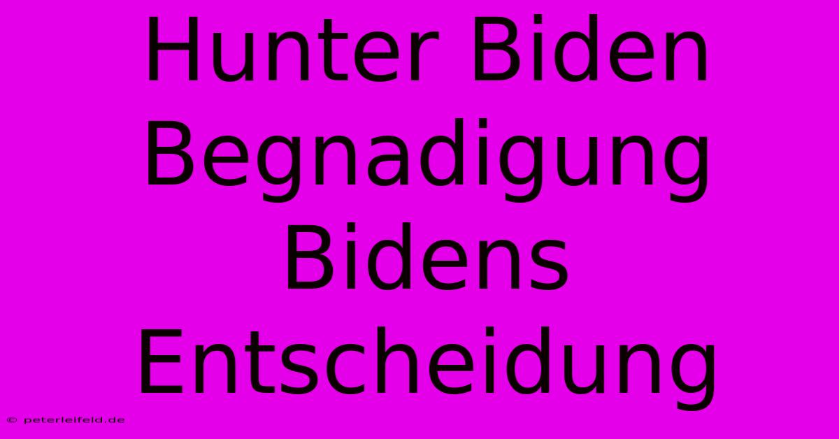 Hunter Biden Begnadigung Bidens Entscheidung