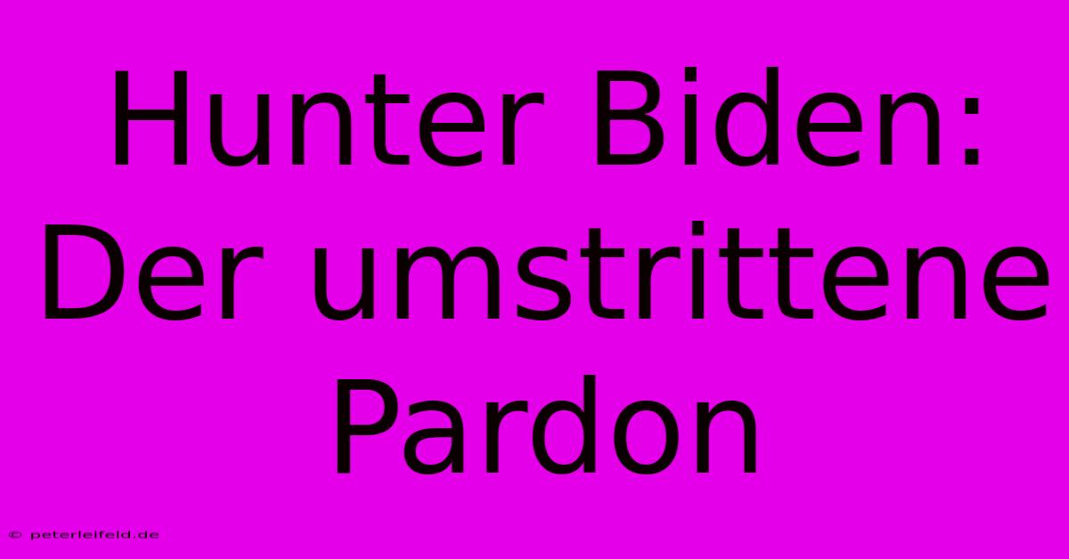 Hunter Biden:  Der Umstrittene Pardon