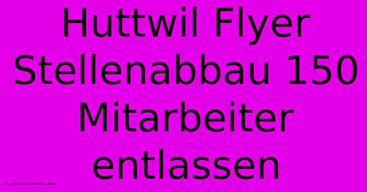 Huttwil Flyer Stellenabbau 150 Mitarbeiter Entlassen