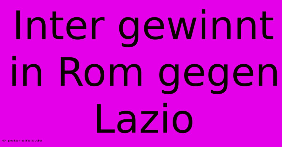 Inter Gewinnt In Rom Gegen Lazio