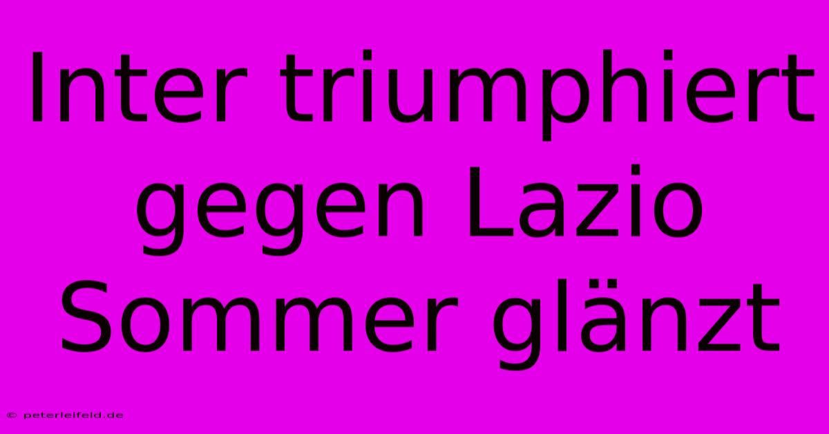 Inter Triumphiert Gegen Lazio Sommer Glänzt