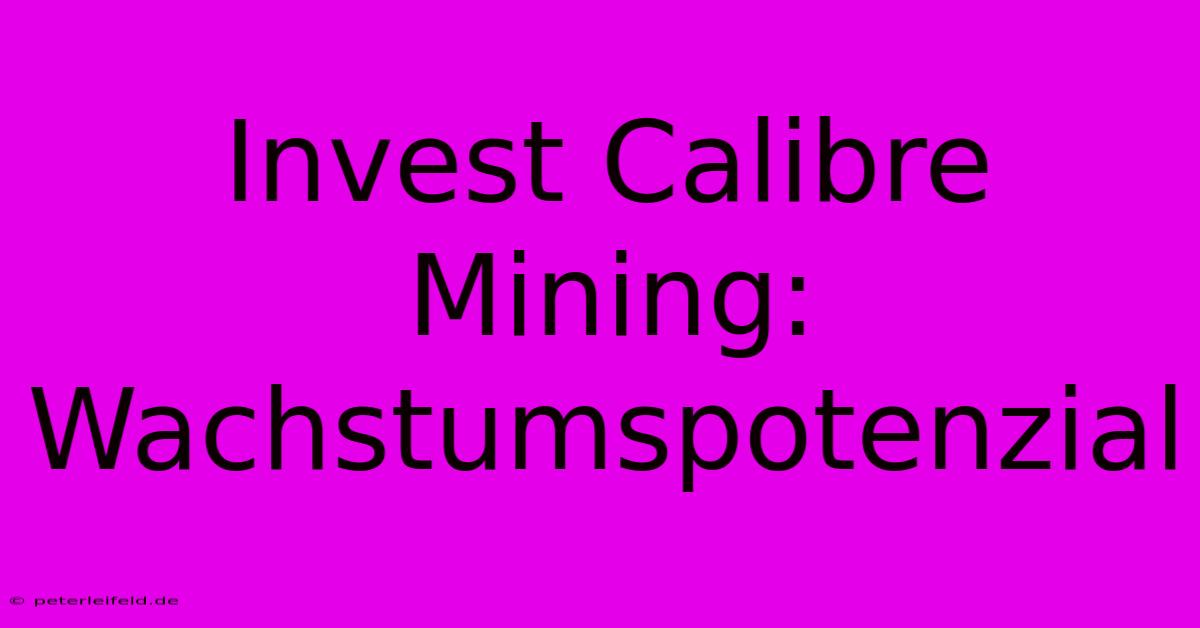 Invest Calibre Mining: Wachstumspotenzial