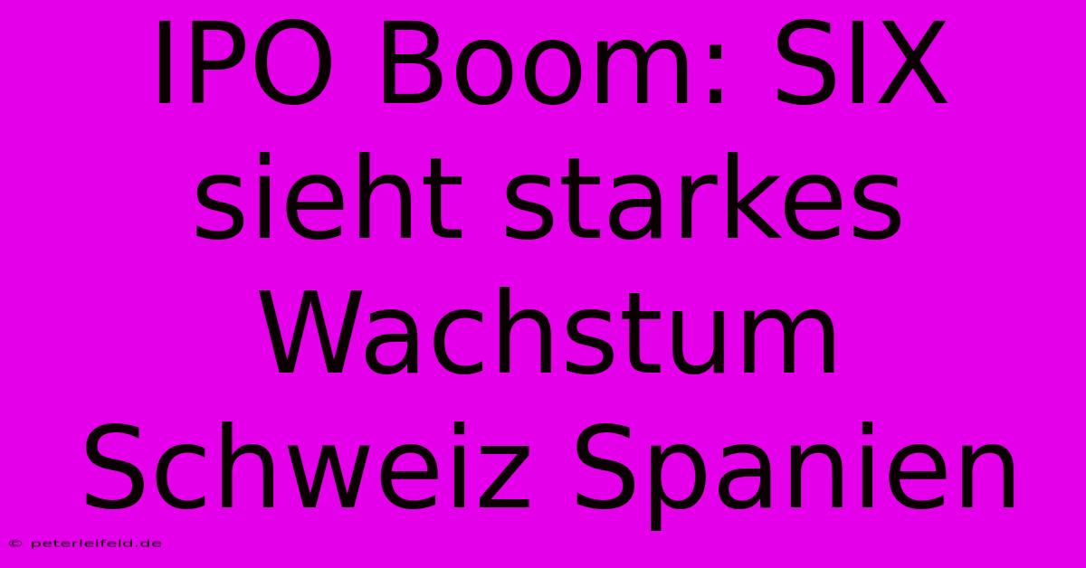 IPO Boom: SIX Sieht Starkes Wachstum Schweiz Spanien