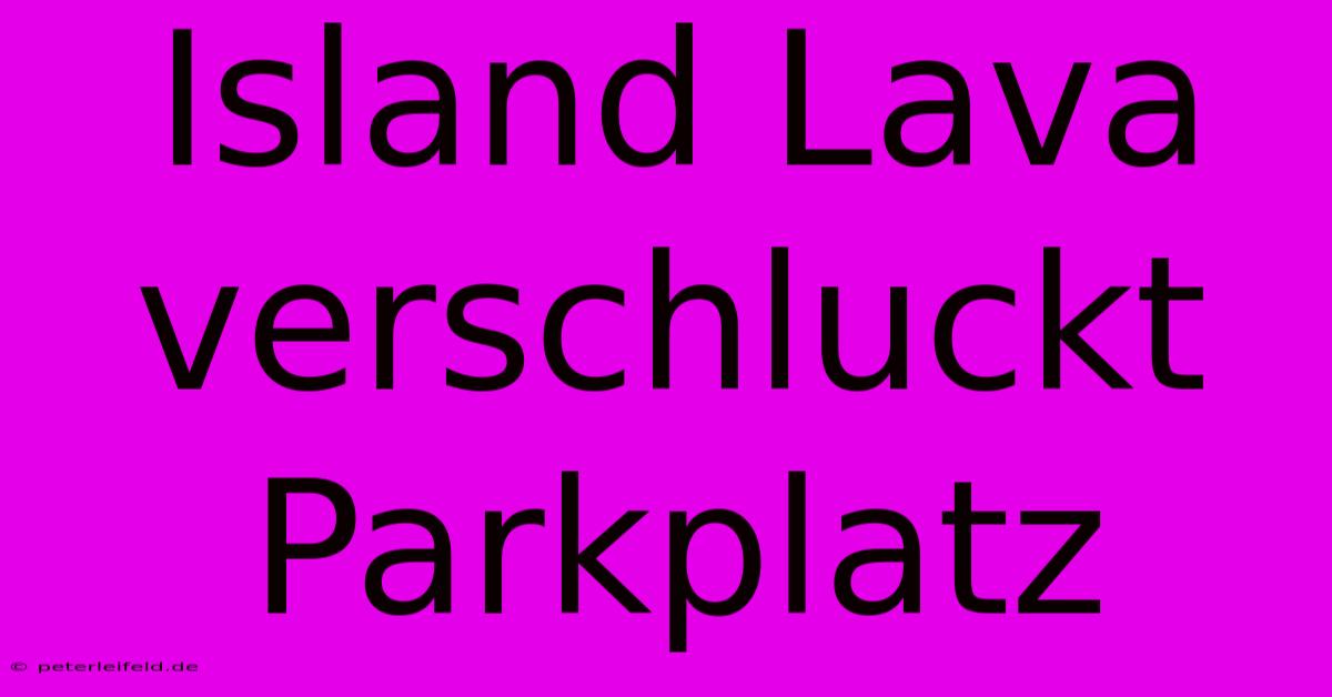 Island Lava Verschluckt Parkplatz