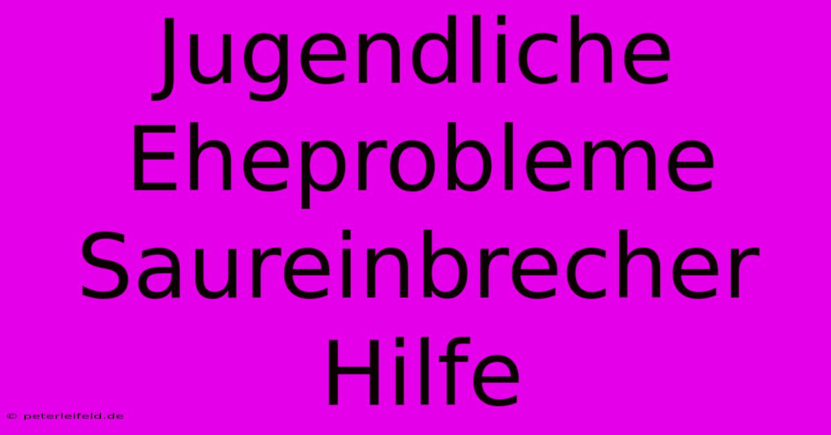 Jugendliche Eheprobleme Saureinbrecher Hilfe