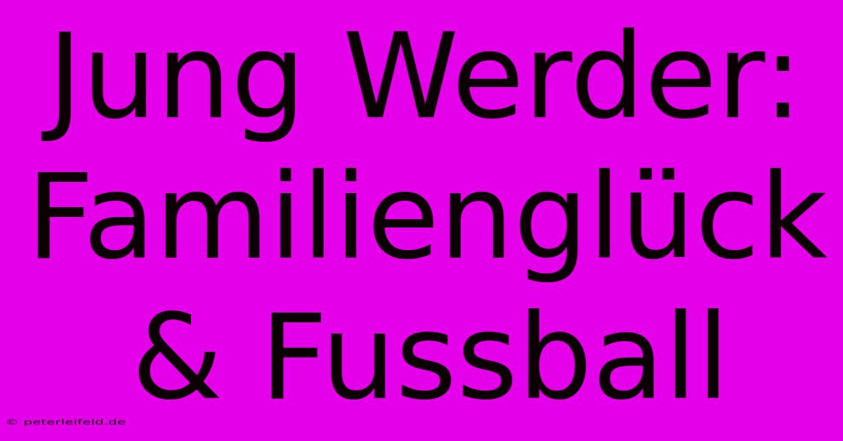 Jung Werder: Familienglück & Fussball