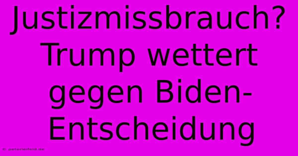 Justizmissbrauch? Trump Wettert Gegen Biden-Entscheidung