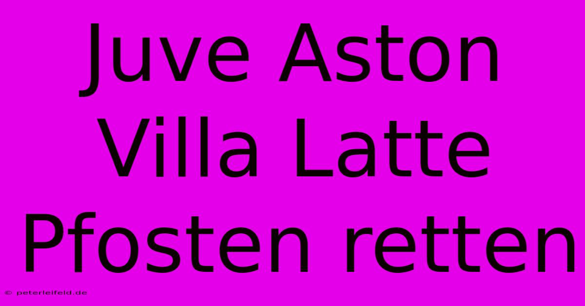 Juve Aston Villa Latte Pfosten Retten