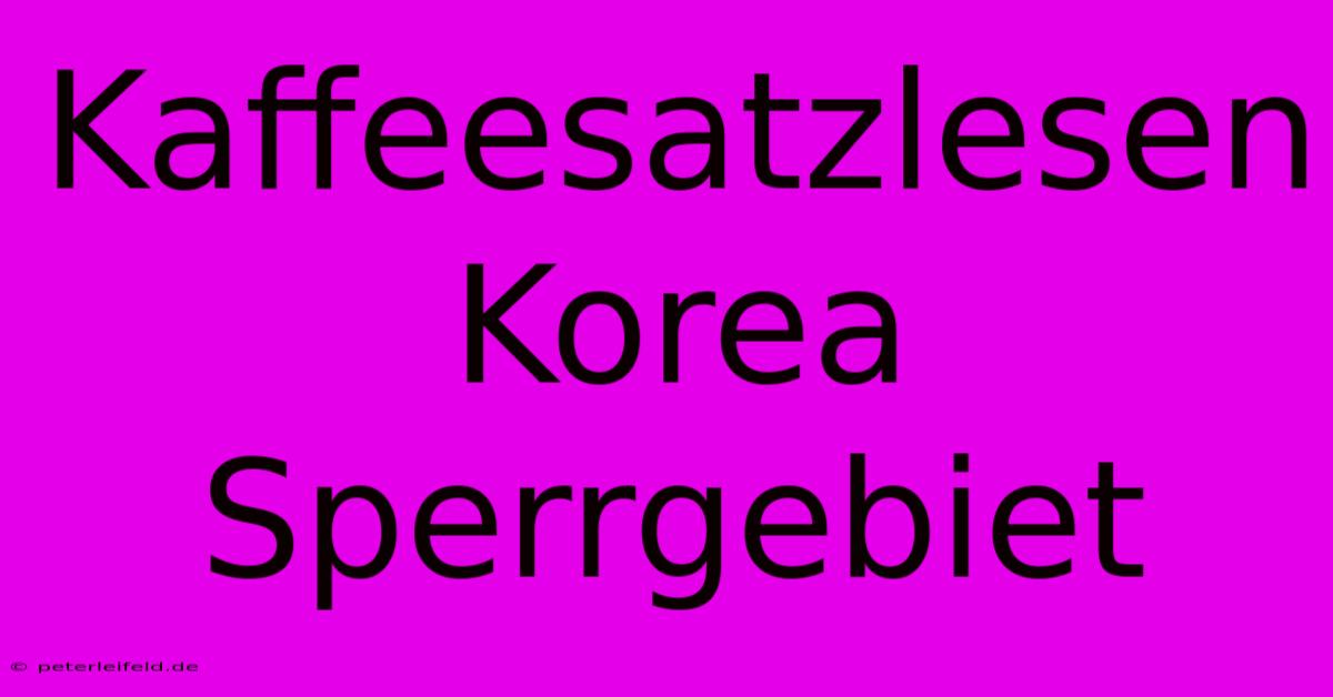 Kaffeesatzlesen Korea Sperrgebiet