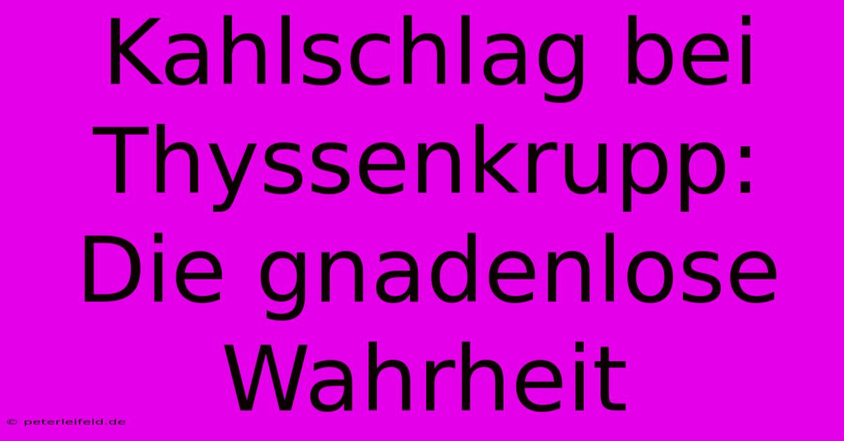 Kahlschlag Bei Thyssenkrupp: Die Gnadenlose Wahrheit