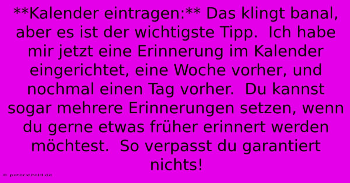 **Kalender Eintragen:** Das Klingt Banal, Aber Es Ist Der Wichtigste Tipp.  Ich Habe Mir Jetzt Eine Erinnerung Im Kalender Eingerichtet, Eine Woche Vorher, Und Nochmal Einen Tag Vorher.  Du Kannst Sogar Mehrere Erinnerungen Setzen, Wenn Du Gerne Etwas Früher Erinnert Werden Möchtest.  So Verpasst Du Garantiert Nichts!