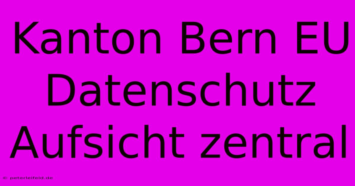 Kanton Bern EU Datenschutz Aufsicht Zentral