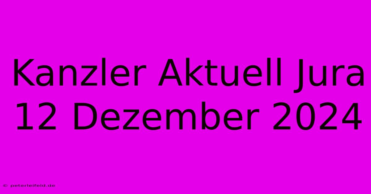 Kanzler Aktuell Jura 12 Dezember 2024