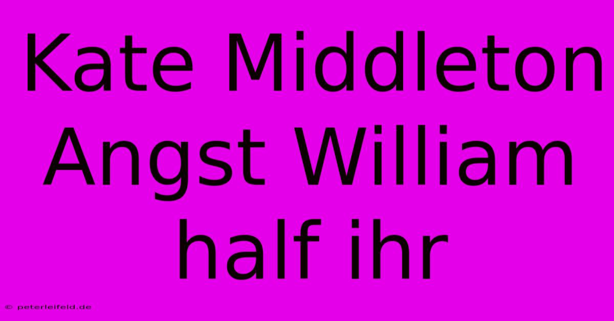 Kate Middleton Angst William Half Ihr