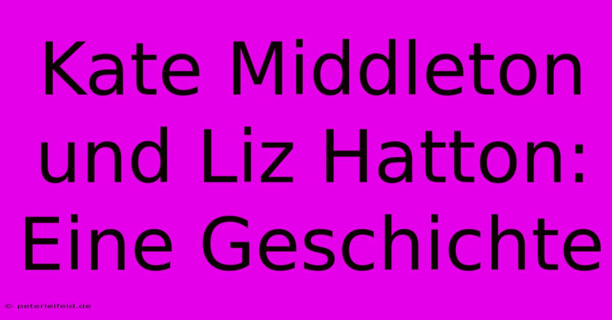 Kate Middleton Und Liz Hatton:  Eine Geschichte