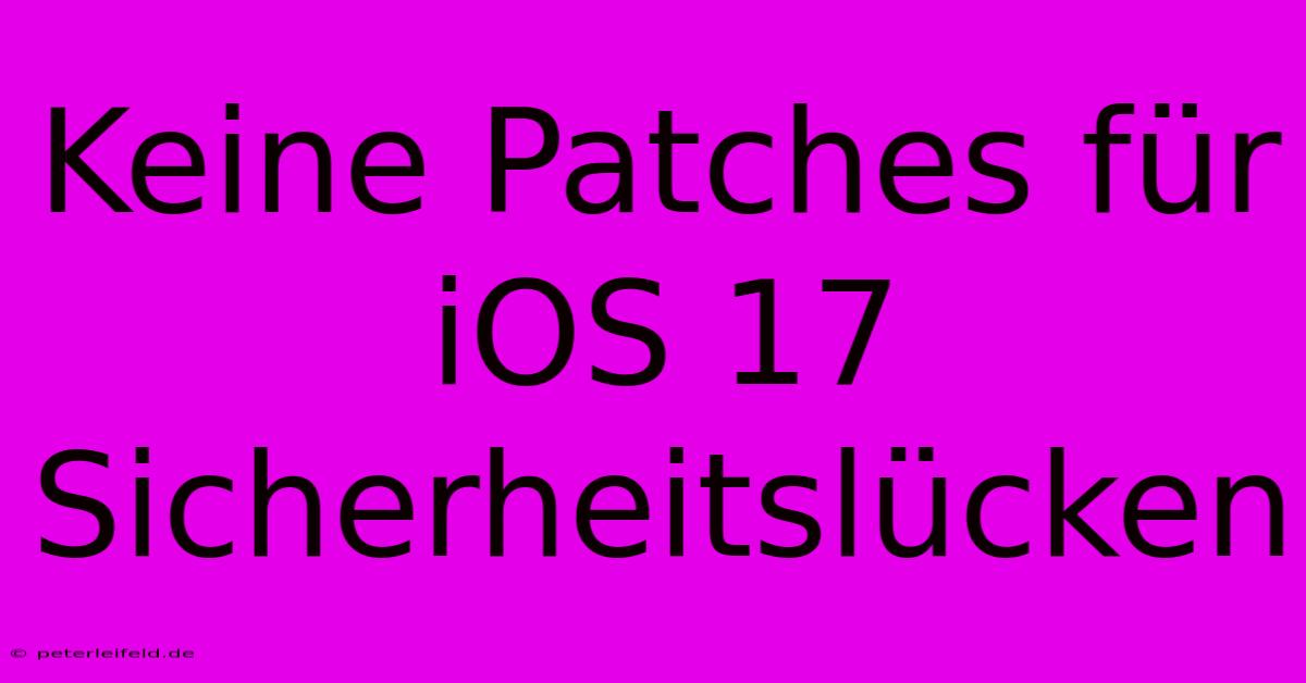 Keine Patches Für IOS 17 Sicherheitslücken