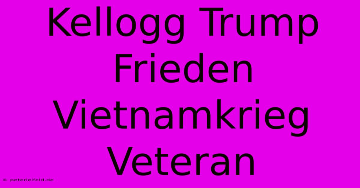 Kellogg Trump Frieden Vietnamkrieg Veteran