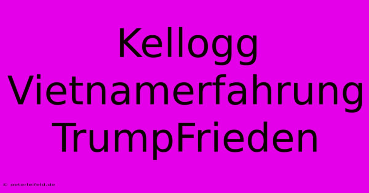 Kellogg Vietnamerfahrung TrumpFrieden