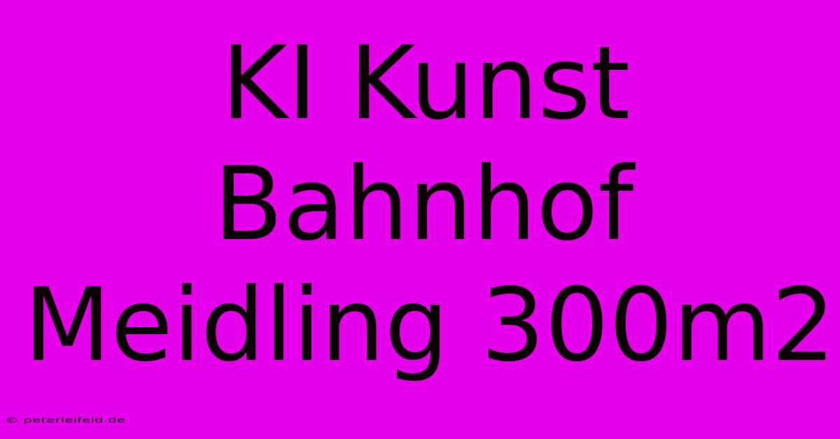 KI Kunst Bahnhof Meidling 300m2