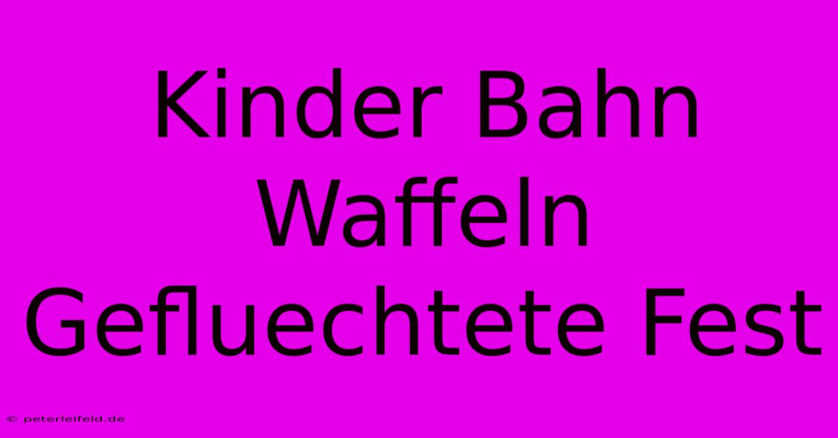 Kinder Bahn Waffeln Gefluechtete Fest