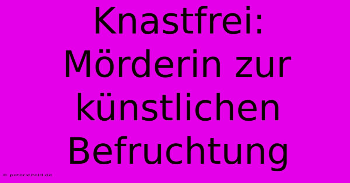 Knastfrei:  Mörderin Zur Künstlichen Befruchtung