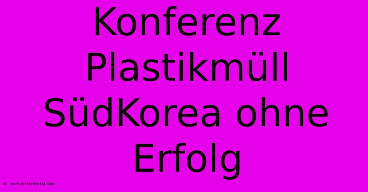 Konferenz Plastikmüll SüdKorea Ohne Erfolg