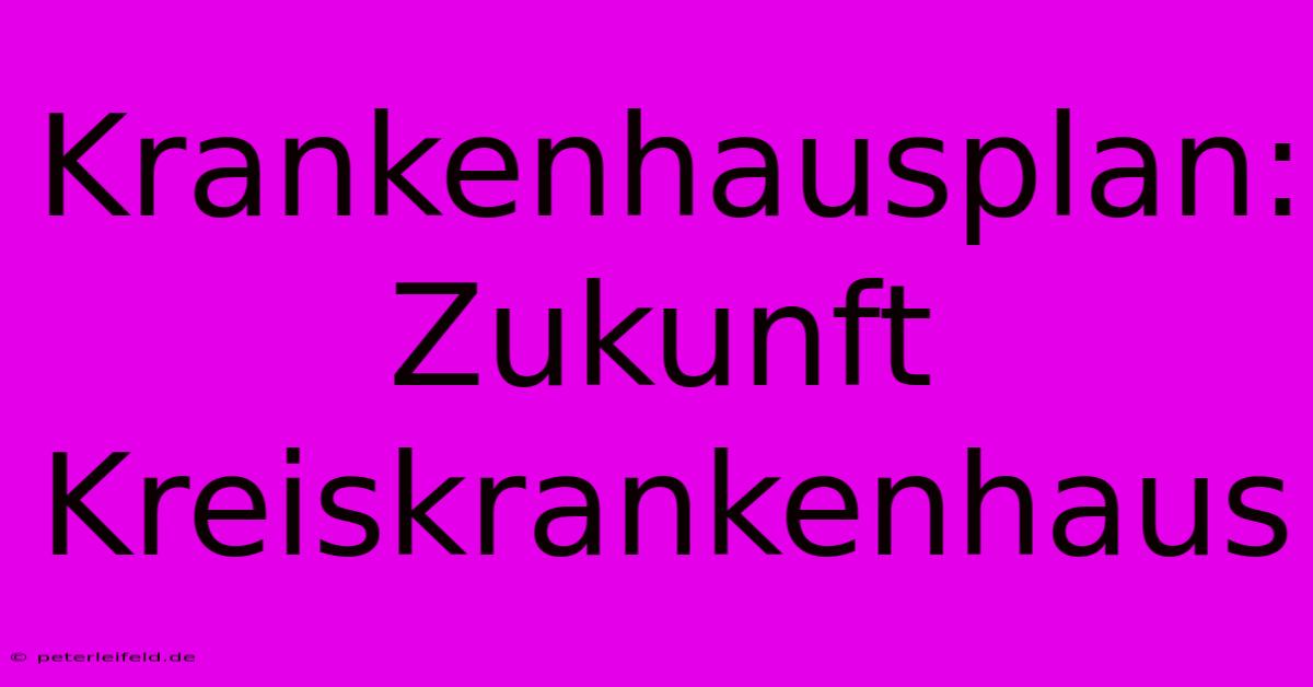 Krankenhausplan: Zukunft Kreiskrankenhaus