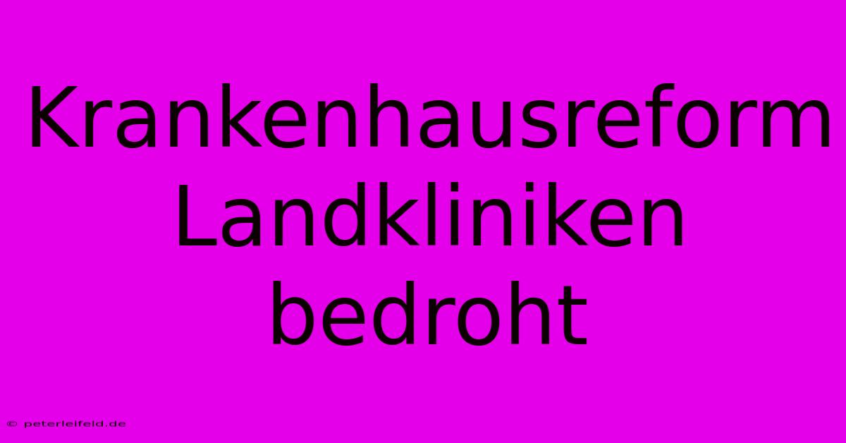 Krankenhausreform Landkliniken Bedroht