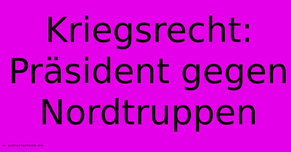 Kriegsrecht: Präsident Gegen Nordtruppen