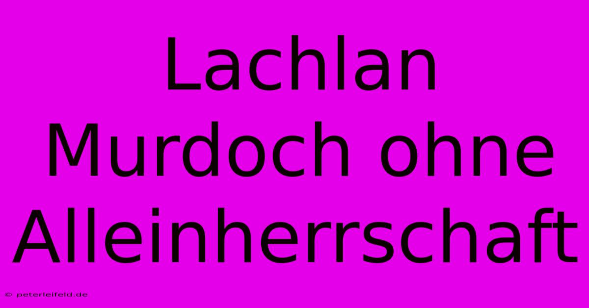 Lachlan Murdoch Ohne Alleinherrschaft