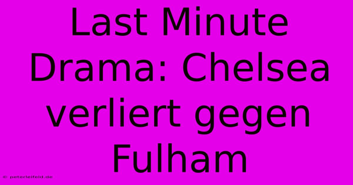 Last Minute Drama: Chelsea Verliert Gegen Fulham