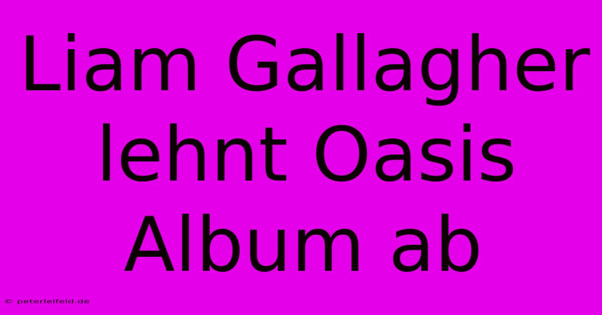 Liam Gallagher Lehnt Oasis Album Ab