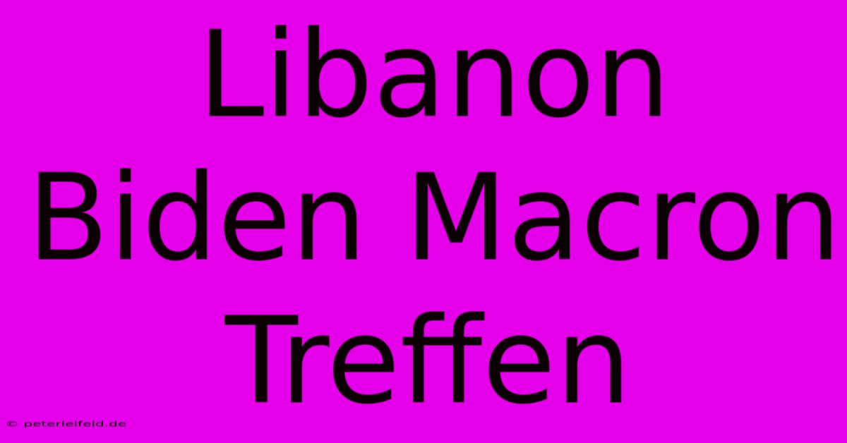 Libanon Biden Macron Treffen