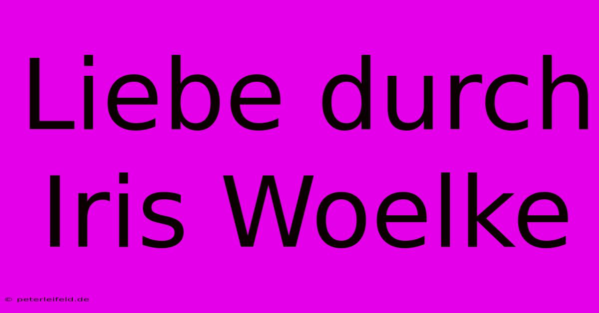 Liebe Durch Iris Woelke