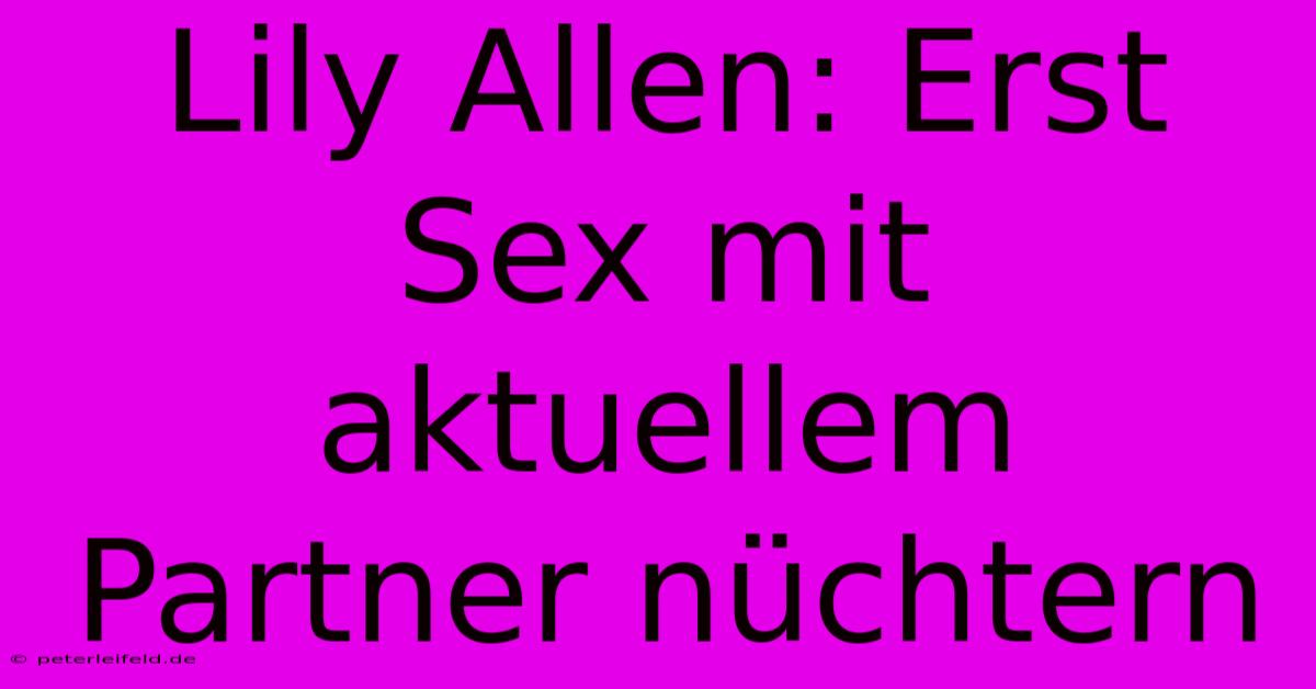 Lily Allen: Erst Sex Mit Aktuellem Partner Nüchtern