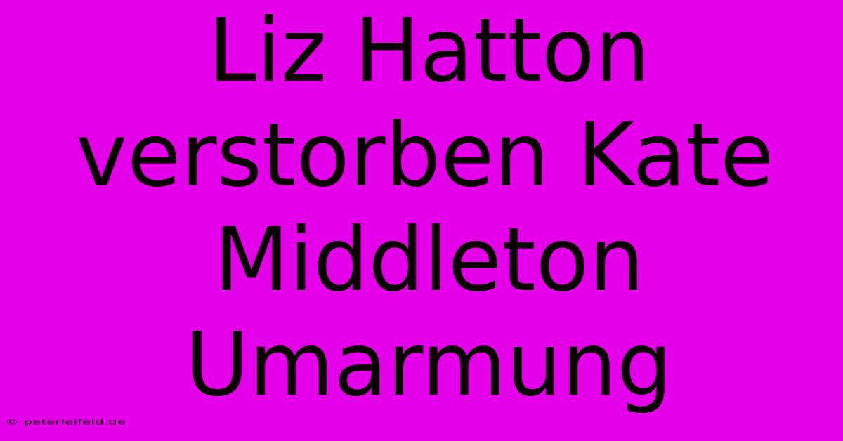 Liz Hatton Verstorben Kate Middleton Umarmung