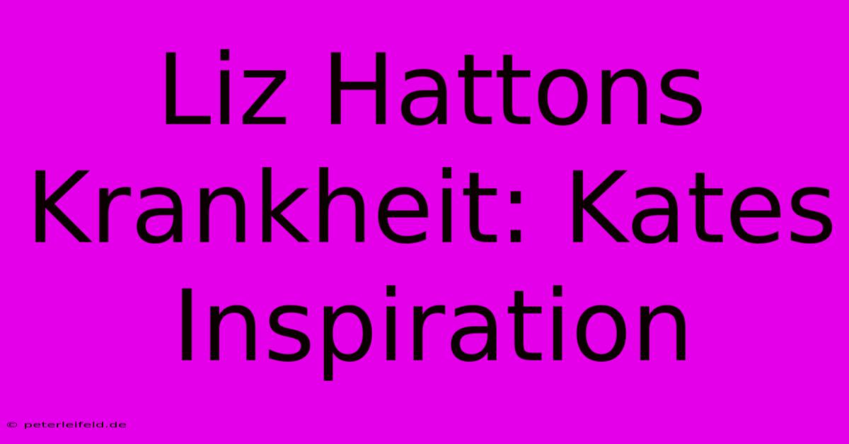 Liz Hattons Krankheit: Kates Inspiration